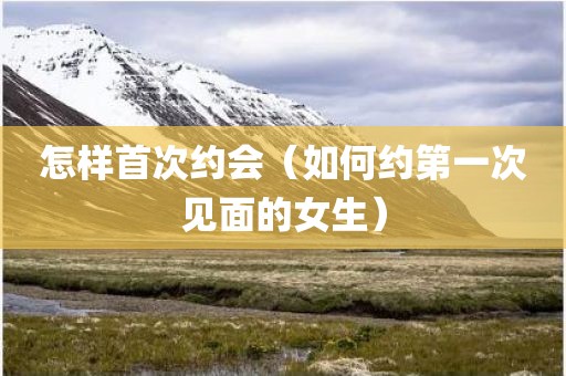 怎样首次约会（如何约第一次见面的女生）