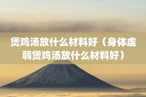 煲鸡汤放什么材料好（身体虚弱煲鸡汤放什么材料好）