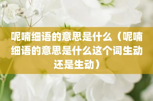 呢喃细语的意思是什么（呢喃细语的意思是什么这个词生动还是生动）
