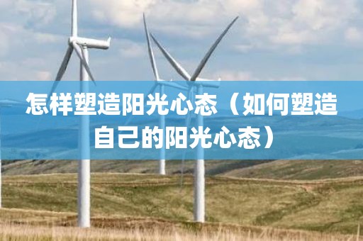怎样塑造阳光心态（如何塑造自己的阳光心态）