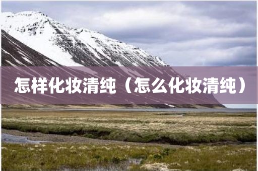 怎样化妆清纯（怎么化妆清纯）