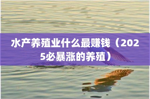 水产养殖业什么最赚钱（2025必暴涨的养殖）