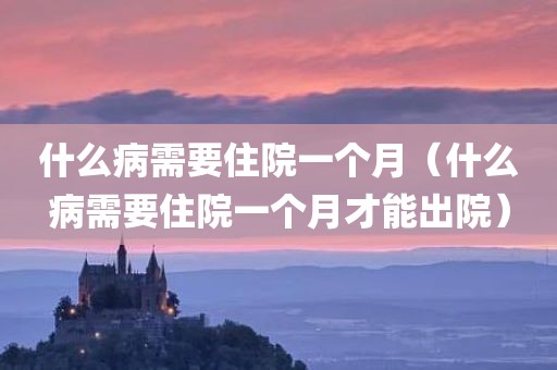 什么病需要住院一个月（什么病需要住院一个月才能出院）