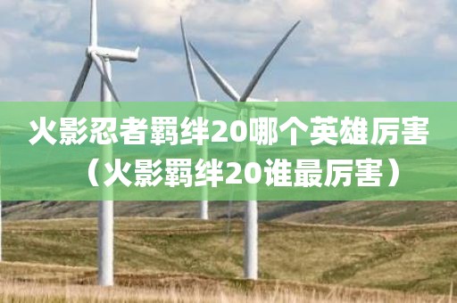 火影忍者羁绊20哪个英雄厉害（火影羁绊20谁最厉害）