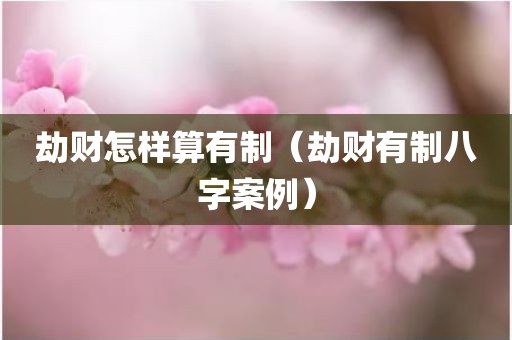 劫财怎样算有制（劫财有制八字案例）