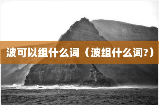 波可以组什么词（波组什么词?）