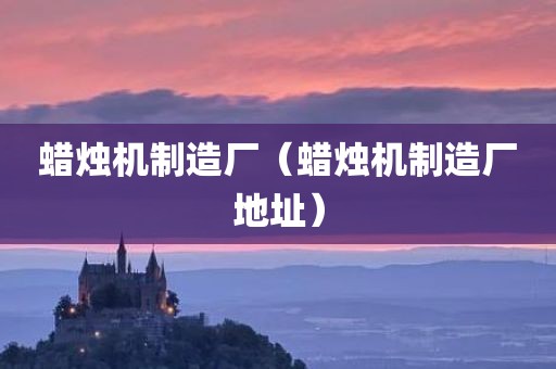 蜡烛机制造厂（蜡烛机制造厂地址）