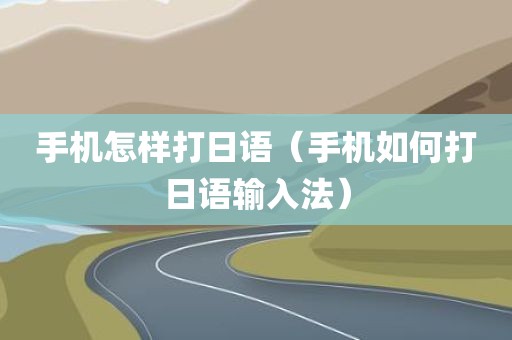 手机怎样打日语（手机如何打日语输入法）