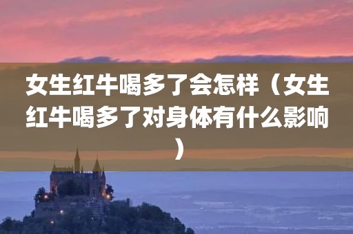 女生红牛喝多了会怎样（女生红牛喝多了对身体有什么影响）