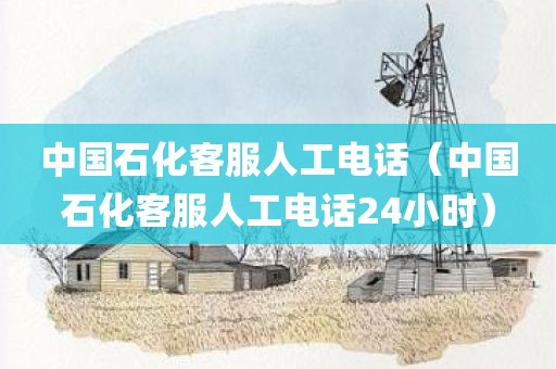 中国石化客服人工电话(中国石化客服人工电话24小时)