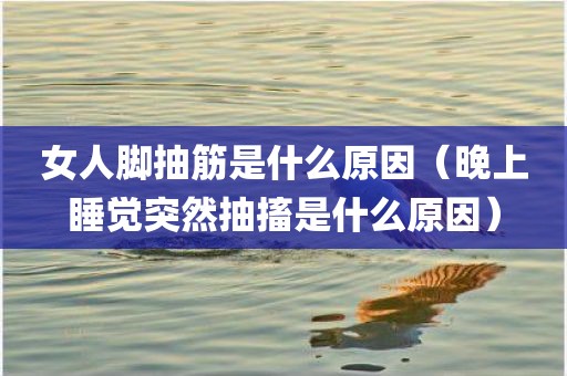 女人脚抽筋是什么原因（晚上睡觉突然抽搐是什么原因）