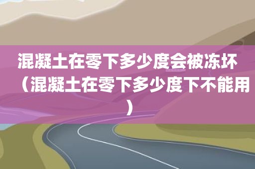 混凝土在零下多少度会被冻坏（混凝土在零下多少度下不能用）