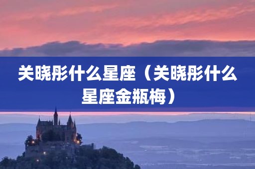 关晓彤什么星座(关晓彤什么星座金瓶梅)