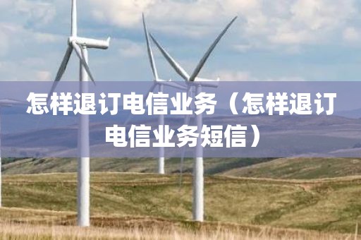 怎样退订电信业务（怎样退订电信业务短信）