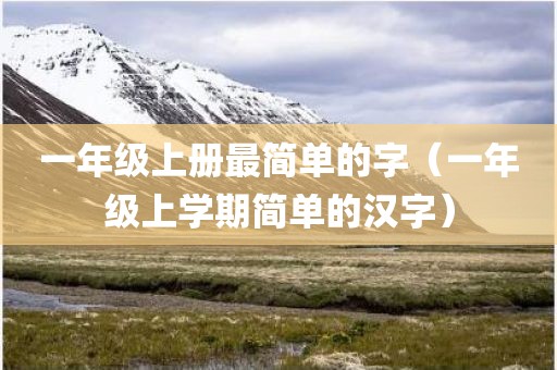 一年级上册最简单的字（一年级上学期简单的汉字）
