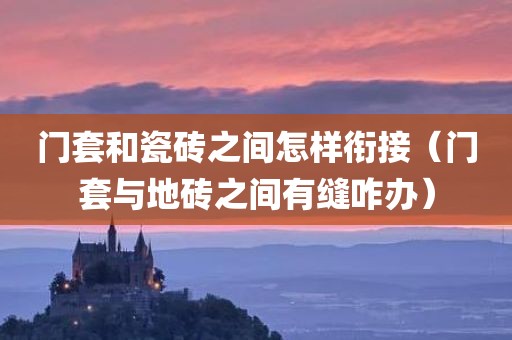 门套和瓷砖之间怎样衔接（门套与地砖之间有缝咋办）
