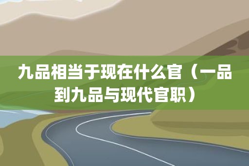 九品相当于现在什么官（一品到九品与现代官职）
