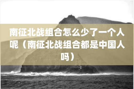 南征北战组合怎么少了一个人呢(南征北战组合都是中国人吗) 南征北战组合怎么少了一个人呢(南征北战组合都是中国人吗)