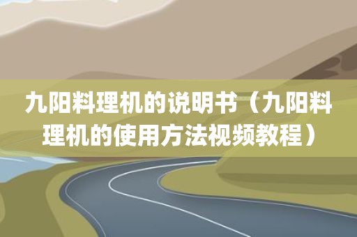 九阳料理机的说明书（九阳料理机的使用方法视频教程）