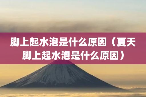 脚上起水泡是什么原因（夏天脚上起水泡是什么原因）