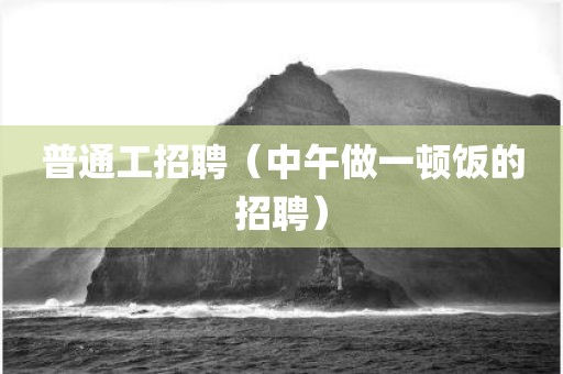普通工招聘（中午做一顿饭的招聘）