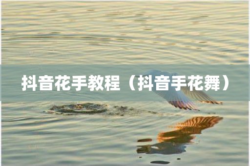 抖音花手教程（抖音手花舞）