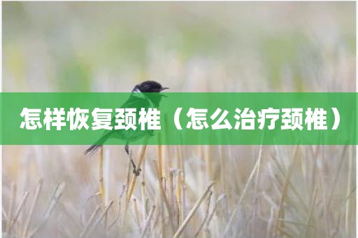 怎样恢复颈椎（怎么治疗颈椎）