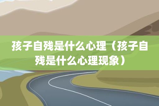 孩子自残是什么心理（孩子自残是什么心理现象）