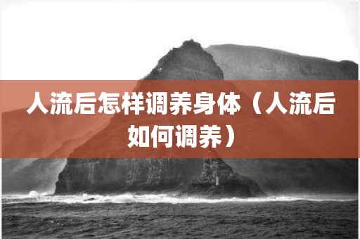 人流后怎样调养身体（人流后如何调养）