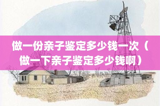 做一份亲子鉴定多少钱一次（做一下亲子鉴定多少钱啊）