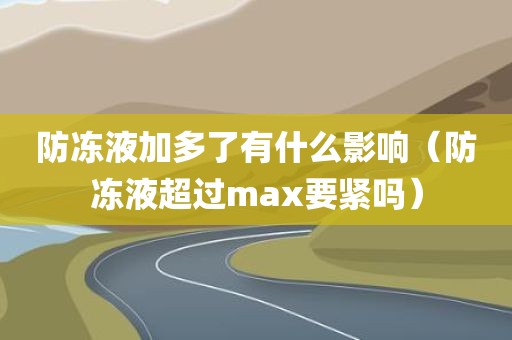 防冻液加多了有什么影响（防冻液超过max要紧吗）