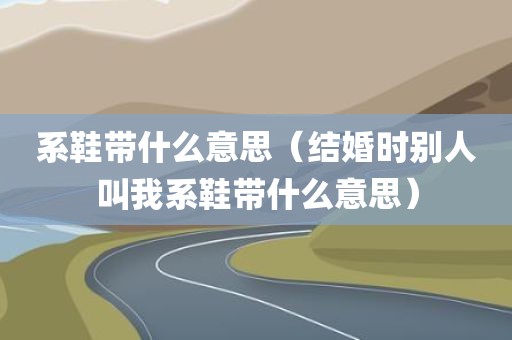 系鞋带什么意思（结婚时别人叫我系鞋带什么意思）