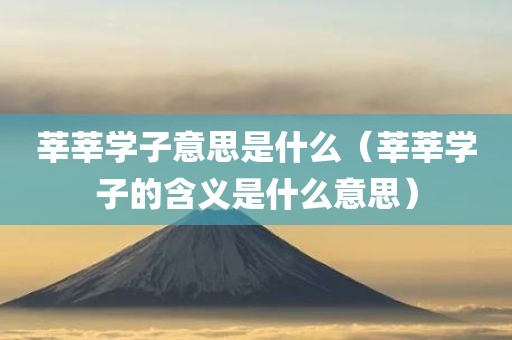 莘莘学子意思是什么（莘莘学子的含义是什么意思）
