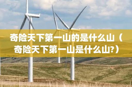 奇险天下第一山的是什么山（奇险天下第一山是什么山?）
