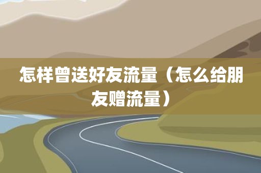 怎样曾送好友流量（怎么给朋友赠流量）