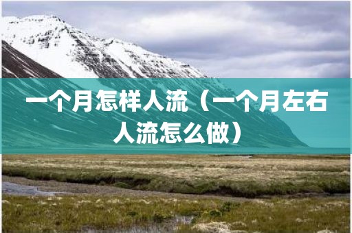 一个月怎样人流（一个月左右人流怎么做）