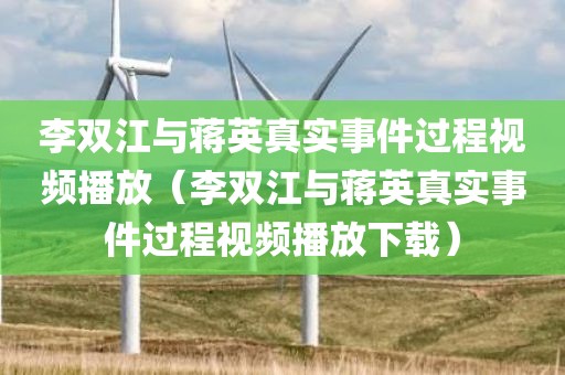 李双江与蒋英真实事件过程视频播放（李双江与蒋英真实事件过程视频播放下载）