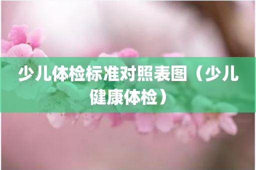 少儿体检标准对照表图（少儿健康体检）