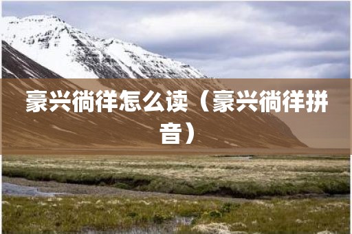 豪兴徜徉怎么读（豪兴徜徉拼音）