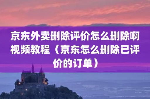 京东外卖删除评价怎么删除啊视频教程（京东怎么删除已评价的订单）