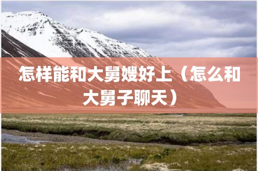 怎样能和大舅嫂好上（怎么和大舅子聊天）
