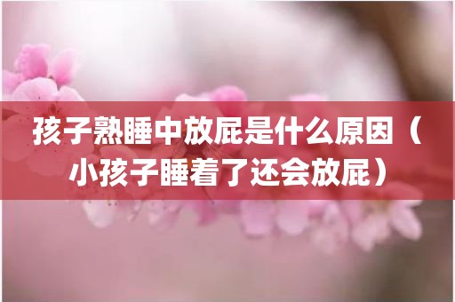 孩子熟睡中放屁是什么原因（小孩子睡着了还会放屁）