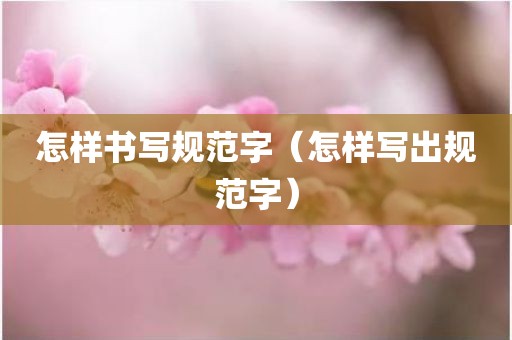 怎样书写规范字（怎样写出规范字）