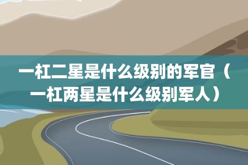 一杠二星是什么级别的军官(一杠两星是什么级别军人)