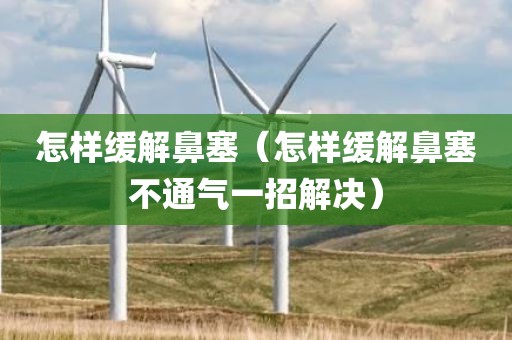 怎样缓解鼻塞（怎样缓解鼻塞不通气一招解决）