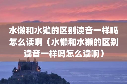 水懒和水獭的区别读音一样吗怎么读啊（水懒和水獭的区别读音一样吗怎么读啊）