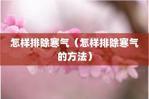 怎样排除寒气（怎样排除寒气的方法）