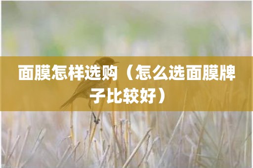 面膜怎样选购(怎么选面膜牌子比较好) 面膜怎样选购(怎么选面膜牌子比较好)