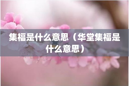 集福是什么意思（华堂集福是什么意思）