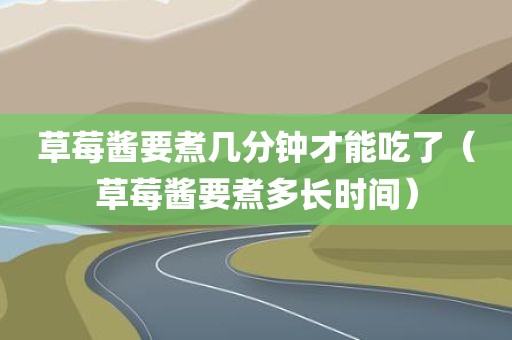 草莓酱要煮几分钟才能吃了（草莓酱要煮多长时间）